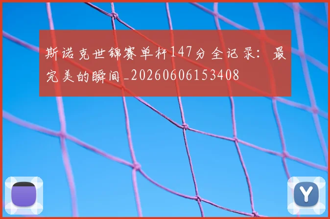 斯诺克世锦赛单杆147分全记录：最完美的瞬间_20260606153408