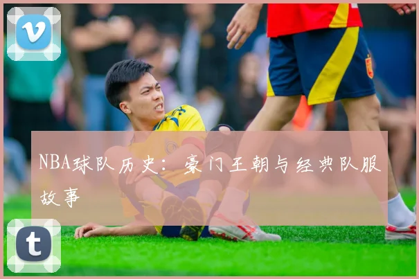 NBA球队历史：豪门王朝与经典队服故事