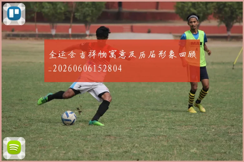 全运会吉祥物寓意及历届形象回顾_20260606152804