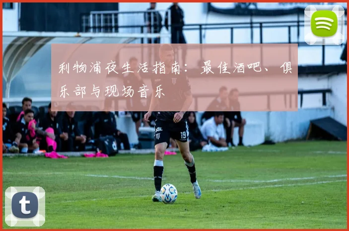 利物浦夜生活指南：最佳酒吧、俱乐部与现场音乐