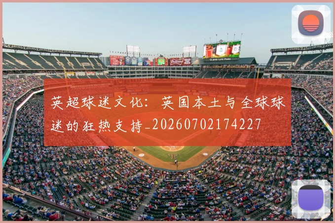 英超球迷文化：英国本土与全球球迷的狂热支持_20260702174227