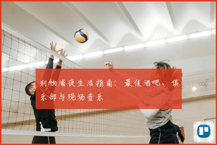 利物浦夜生活指南:最佳酒吧、俱乐部与现场音乐