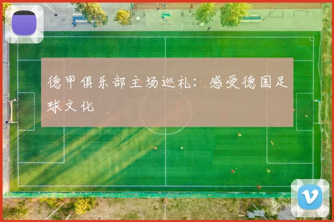德甲俱乐部主场巡礼：感受德国足球文化