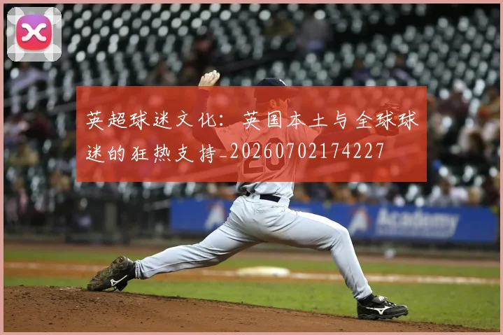 英超球迷文化：英国本土与全球球迷的狂热支持_20260702174227