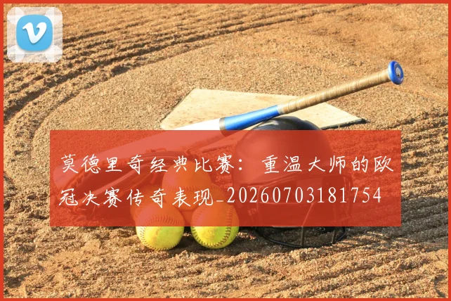 莫德里奇经典比赛：重温大师的欧冠决赛传奇表现_20260703181754