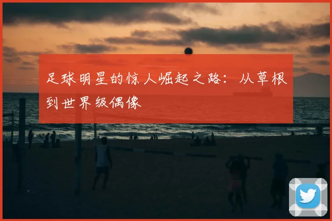 足球明星的惊人崛起之路:从草根到世界级偶像