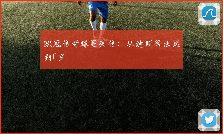 欧冠传奇球星列传：从迪斯蒂法诺到C罗