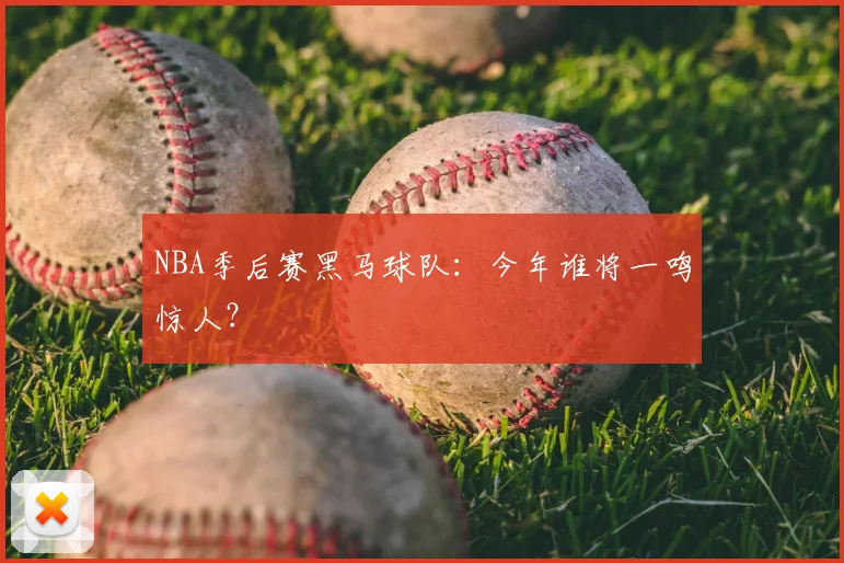 NBA季后赛黑马球队:今年谁将一鸣惊人?
