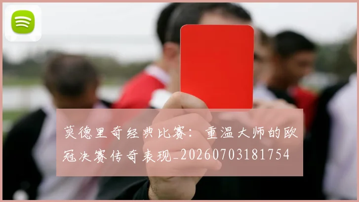 莫德里奇经典比赛：重温大师的欧冠决赛传奇表现_20260703181754