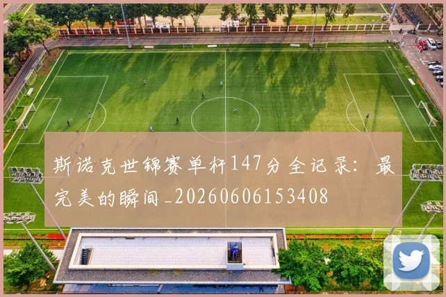 斯诺克世锦赛单杆147分全记录：最完美的瞬间_20260606153408