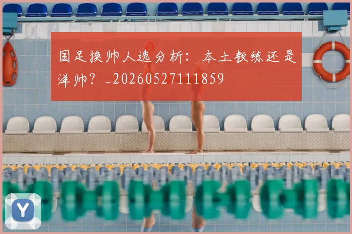国足换帅人选分析:本土教练还是洋帅?_20260527111859