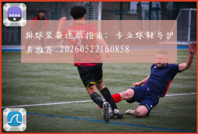 排球装备选购指南：专业球鞋与护具推荐_20260522160858